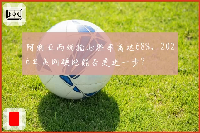 阿利亚西姆抢七胜率高达68%,2026年美网硬地能否更进一步?