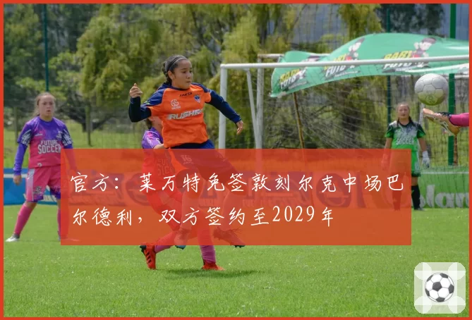官方:莱万特免签敦刻尔克中场巴尔德利,双方签约至2029年