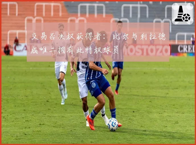 交易否决权获得者：比尔与利拉德成唯二拥有此特权球员