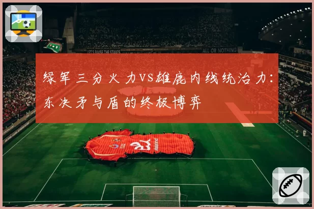 绿军三分火力vs雄鹿内线统治力：东决矛与盾的终极博弈