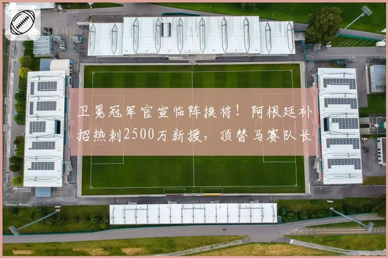 卫冕冠军官宣临阵换将！阿根廷补招热刺2500万新援，顶替马赛队长