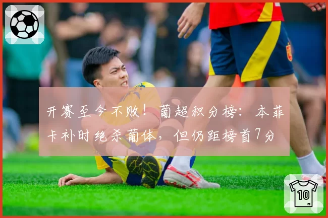 开赛至今不败！葡超积分榜：本菲卡补时绝杀葡体，但仍距榜首7分