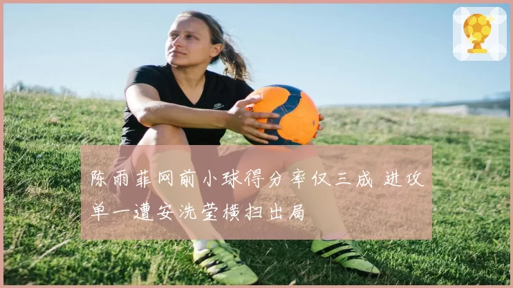 陈雨菲网前小球得分率仅三成 进攻单一遭安洗莹横扫出局