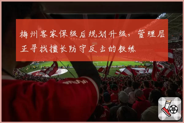 梅州客家保级后规划升级,管理层正寻找擅长防守反击的教练