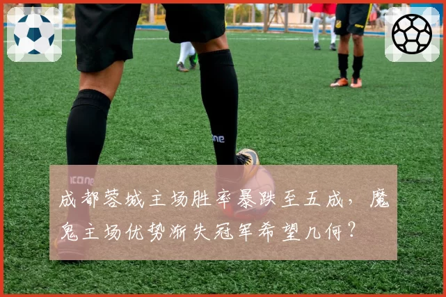 成都蓉城主场胜率暴跌至五成，魔鬼主场优势渐失冠军希望几何？