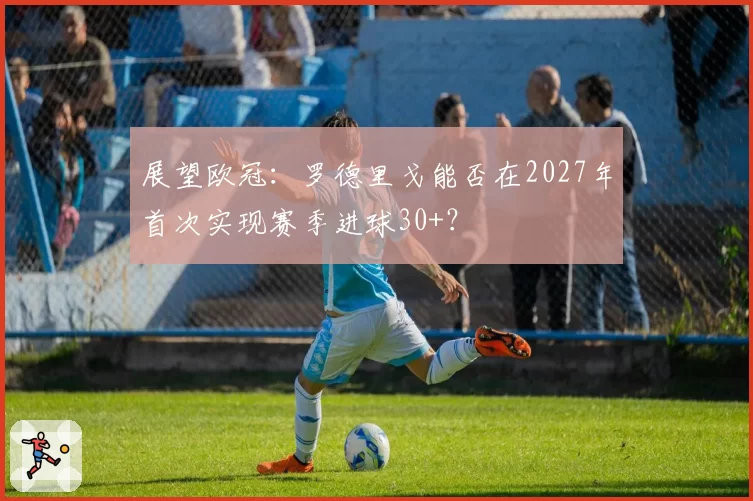 展望欧冠:罗德里戈能否在2027年首次实现赛季进球30+?