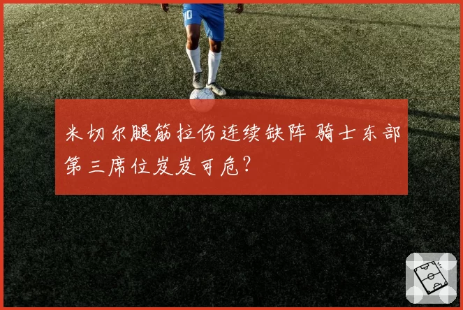 米切尔腿筋拉伤连续缺阵 骑士东部第三席位岌岌可危？