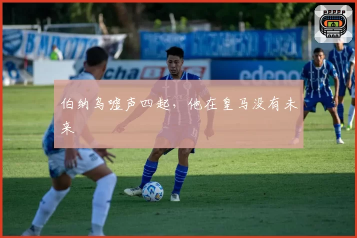 伯纳乌嘘声四起，他在皇马没有未来