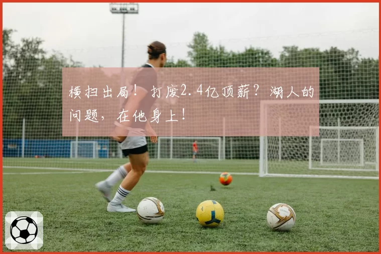 横扫出局！打废2.4亿顶薪？湖人的问题，在他身上！