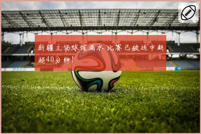 新疆主场球馆漏水 比赛已被迫中断超40分钟！