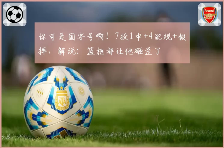 你可是国字号啊！7投1中+4犯规+假摔，解说：篮框都让他砸歪了