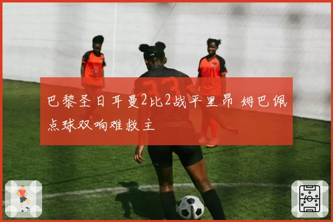 巴黎圣日耳曼2比2战平里昂 姆巴佩点球双响难救主