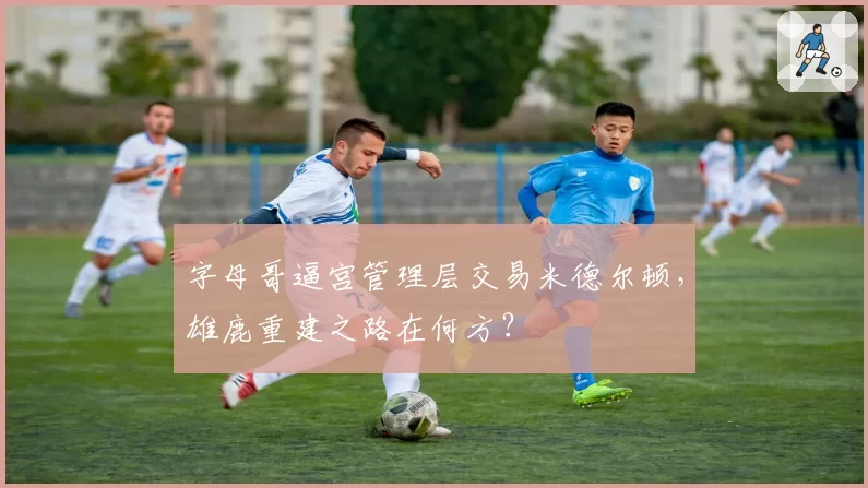 字母哥逼宫管理层交易米德尔顿,雄鹿重建之路在何方?