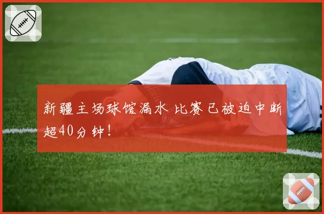 新疆主场球馆漏水 比赛已被迫中断超40分钟！