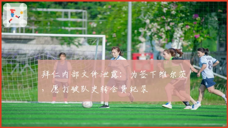 拜仁内部文件泄露:为签下维尔茨,愿打破队史转会费纪录