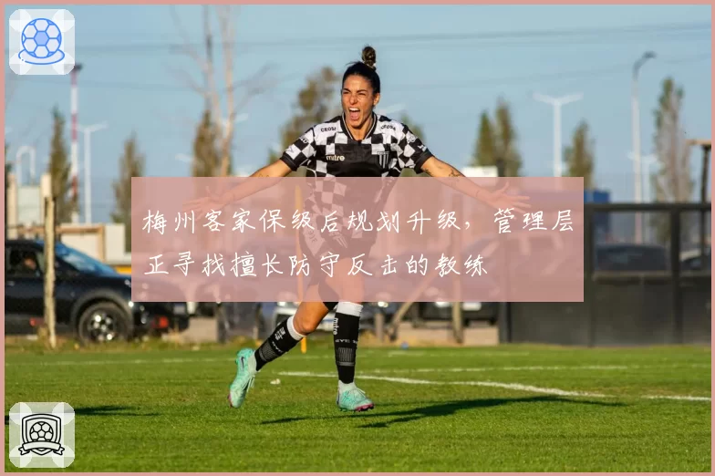 梅州客家保级后规划升级，管理层正寻找擅长防守反击的教练