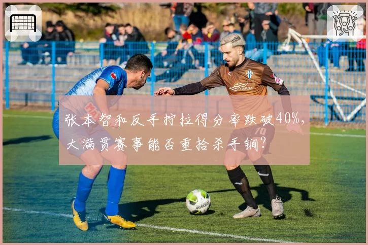 张本智和反手拧拉得分率跌破40%,大满贯赛事能否重拾杀手锏?