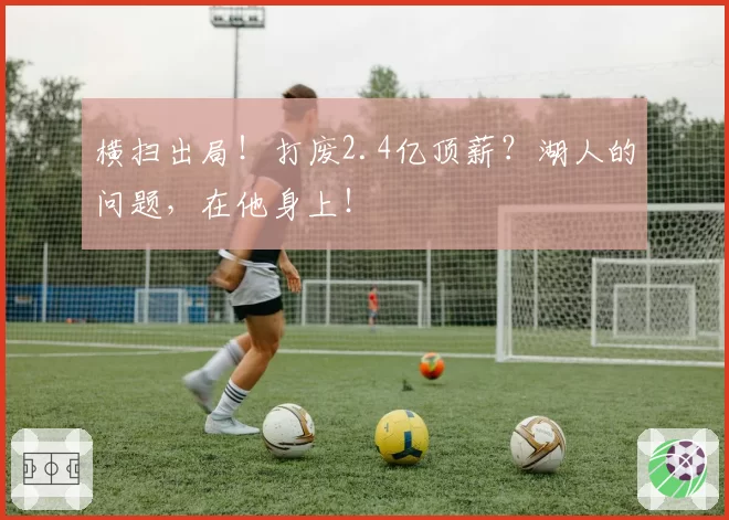 横扫出局！打废2.4亿顶薪？湖人的问题，在他身上！