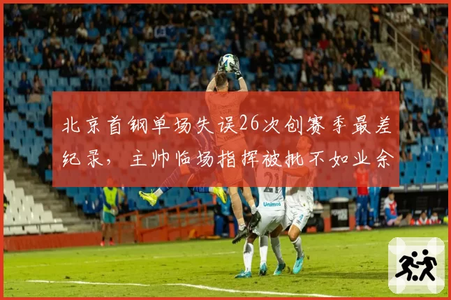北京首钢单场失误26次创赛季最差纪录,主帅临场指挥被批不如业余教练