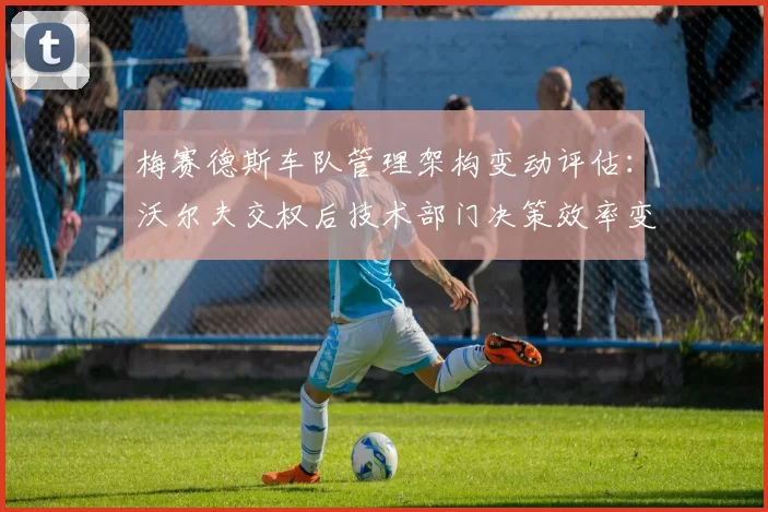 梅赛德斯车队管理架构变动评估：沃尔夫交权后技术部门决策效率变化