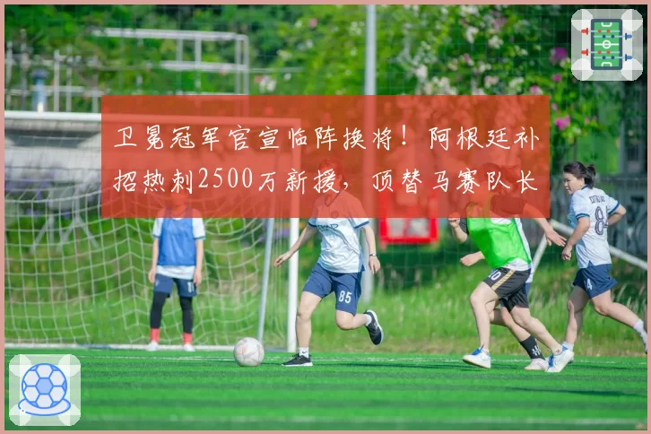 卫冕冠军官宣临阵换将！阿根廷补招热刺2500万新援，顶替马赛队长