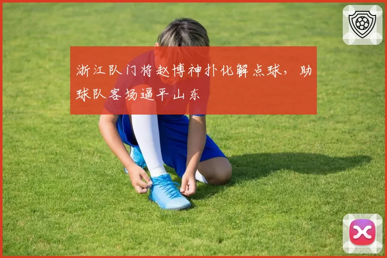 浙江队门将赵博神扑化解点球,助球队客场逼平山东