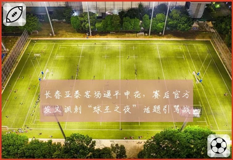 长春亚泰客场逼平申花,赛后官方发文讽刺“球王之夜”话题引骂战