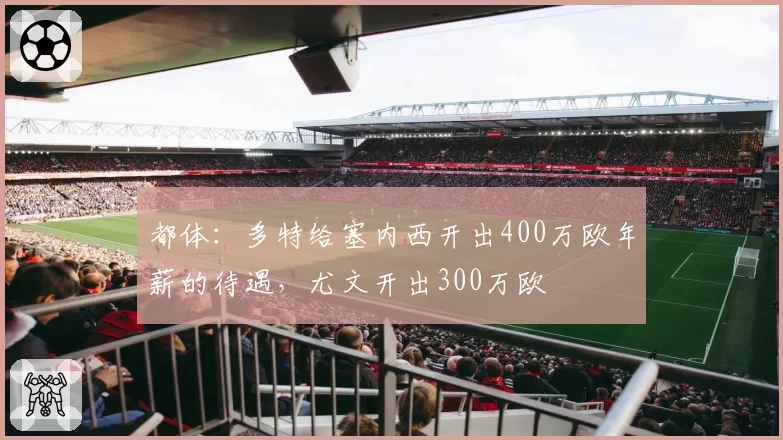 都体:多特给塞内西开出400万欧年薪的待遇,尤文开出300万欧