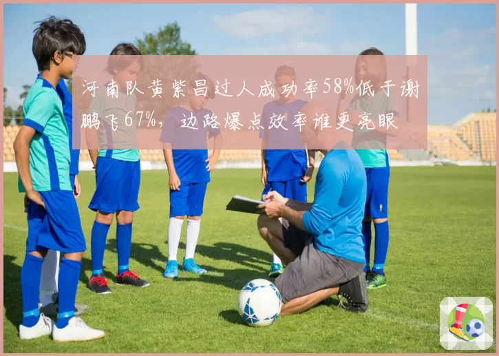河南队黄紫昌过人成功率58%低于谢鹏飞67%，边路爆点效率谁更亮眼