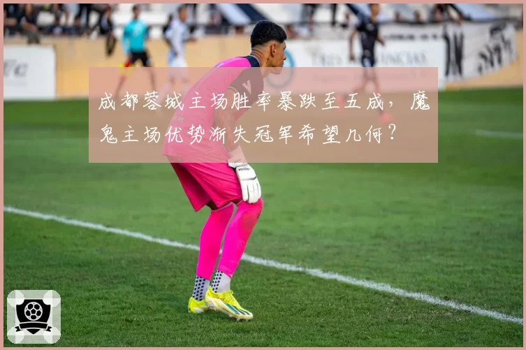 成都蓉城主场胜率暴跌至五成，魔鬼主场优势渐失冠军希望几何？