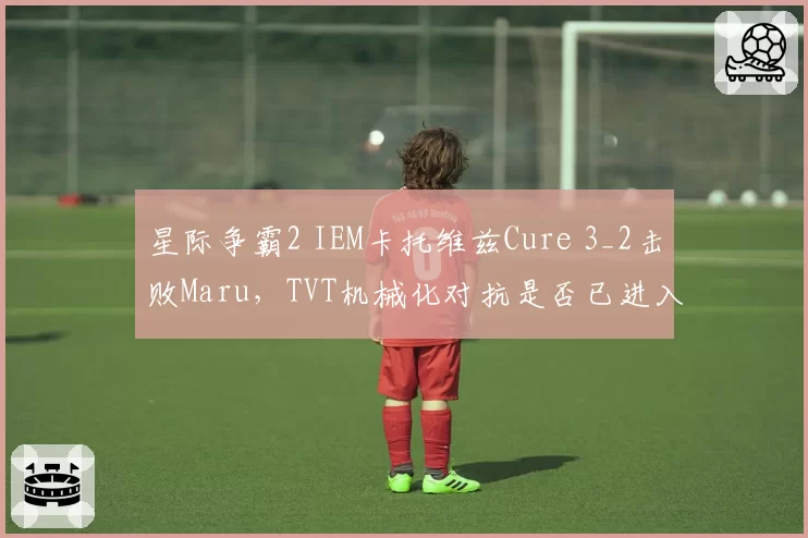 星际争霸2 IEM卡托维兹Cure 3_2击败Maru,TVT机械化对抗是否已进入版本末路?
