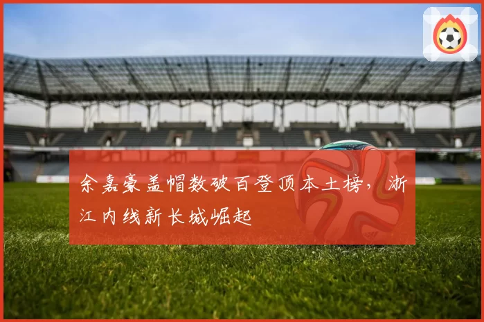 余嘉豪盖帽数破百登顶本土榜,浙江内线新长城崛起