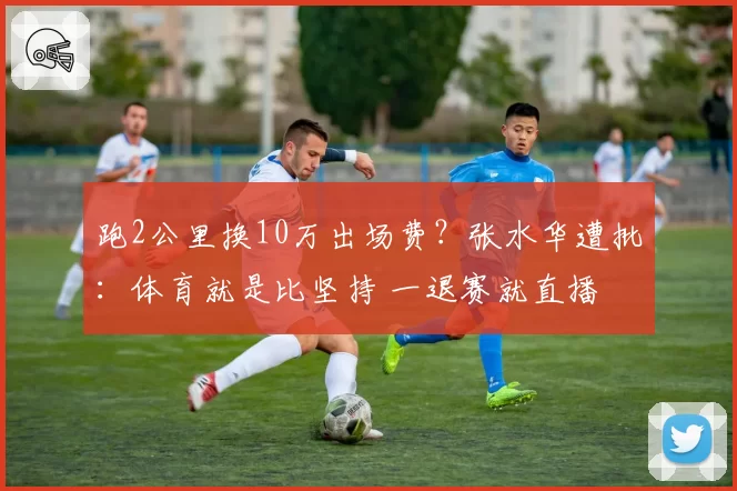 跑2公里换10万出场费？张水华遭批：体育就是比坚持 一退赛就直播