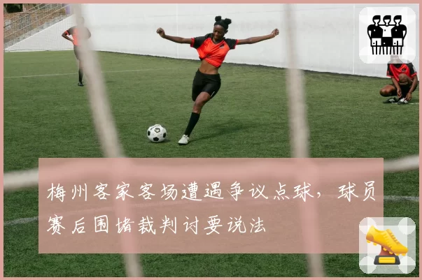 梅州客家客场遭遇争议点球，球员赛后围堵裁判讨要说法