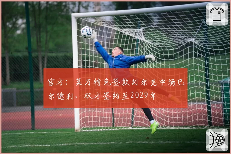官方:莱万特免签敦刻尔克中场巴尔德利,双方签约至2029年