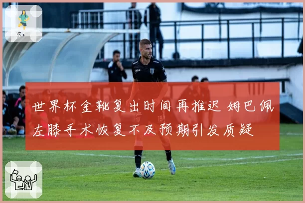 世界杯金靴复出时间再推迟 姆巴佩左膝手术恢复不及预期引发质疑