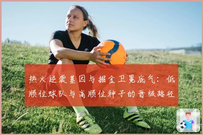 热火逆袭基因与掘金卫冕底气:低顺位球队与高顺位种子的晋级路径对比