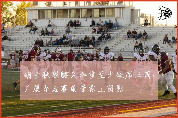 胡金秋跟腱炎加重至少缺席三周，广厦季后赛前景蒙上阴影