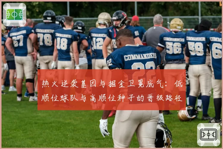 热火逆袭基因与掘金卫冕底气：低顺位球队与高顺位种子的晋级路径对比