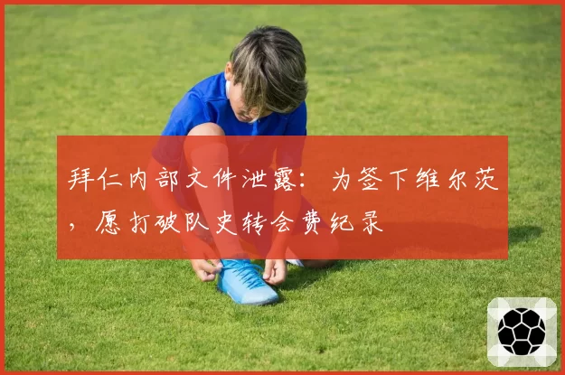 拜仁内部文件泄露:为签下维尔茨,愿打破队史转会费纪录