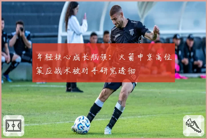 年轻核心成长瓶颈:火箭申京高位策应战术被对手研究透彻