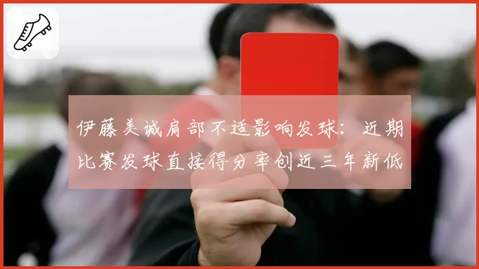 伊藤美诚肩部不适影响发球：近期比赛发球直接得分率创近三年新低