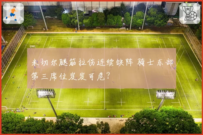 米切尔腿筋拉伤连续缺阵 骑士东部第三席位岌岌可危？