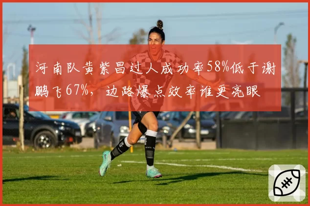 河南队黄紫昌过人成功率58%低于谢鹏飞67%，边路爆点效率谁更亮眼