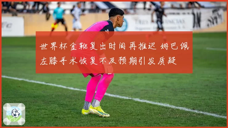世界杯金靴复出时间再推迟 姆巴佩左膝手术恢复不及预期引发质疑